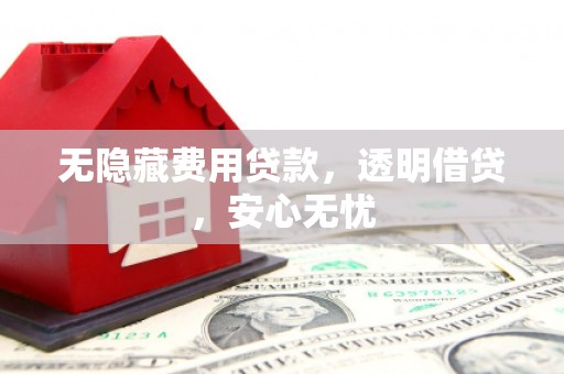 驿城无隐藏费用贷款，透明借贷，安心无忧