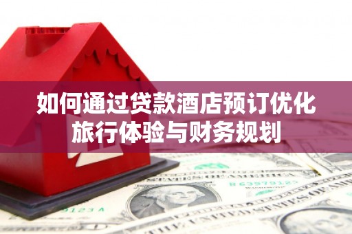 驿城如何通过贷款酒店预订优化旅行体验与财务规划