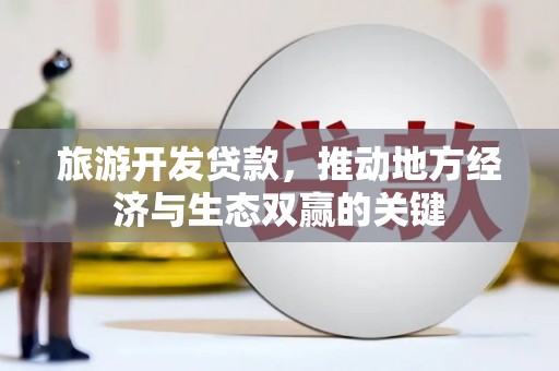 驿城旅游开发贷款，推动地方经济与生态双赢的关键