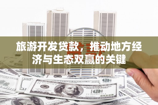 驿城旅游开发贷款，推动地方经济与生态双赢的关键