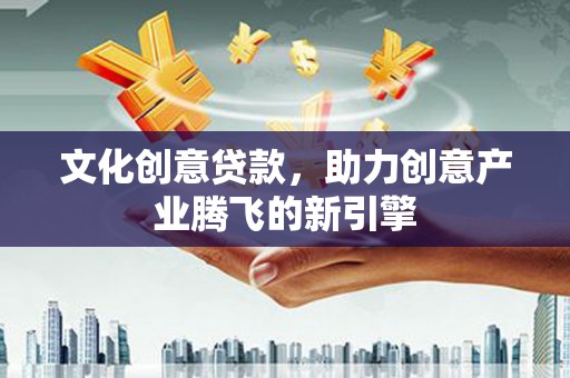 驿城文化创意贷款，助力创意产业腾飞的新引擎