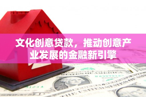 驿城文化创意贷款，推动创意产业发展的金融新引擎
