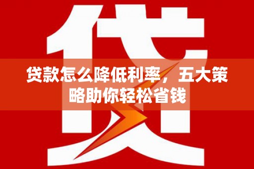驿城贷款怎么降低利率，五大策略助你轻松省钱
