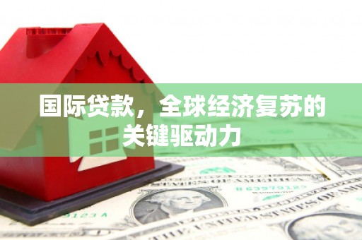 驿城国际贷款，全球经济复苏的关键驱动力