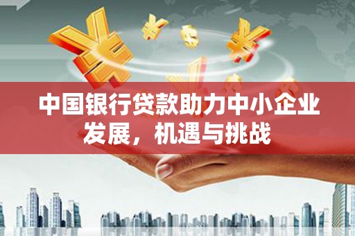 驿城中国银行贷款助力中小企业发展，机遇与挑战