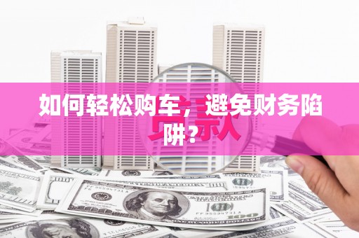 驿城如何轻松购车，避免财务陷阱？