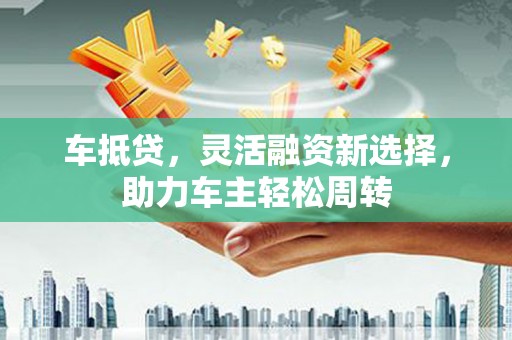 驿城车抵贷，灵活融资新选择，助力车主轻松周转