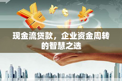 驿城现金流贷款，企业资金周转的智慧之选