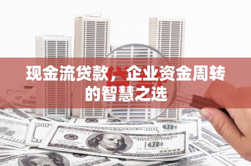 驿城现金流贷款，企业资金周转的智慧之选