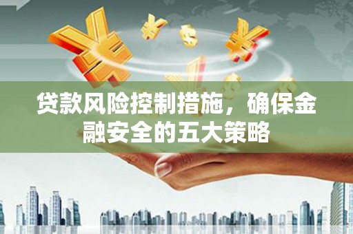 驿城贷款风险控制措施，确保金融安全的五大策略