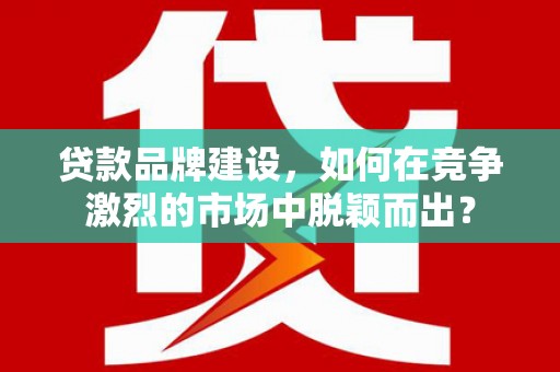 驿城贷款品牌建设，如何在竞争激烈的市场中脱颖而出？