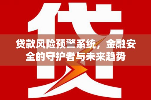 驿城贷款风险预警系统，金融安全的守护者与未来趋势