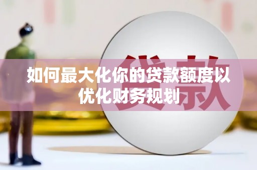 驿城如何最大化你的贷款额度以优化财务规划