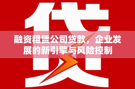 驿城融资租赁公司贷款，企业发展的新引擎与风险控制