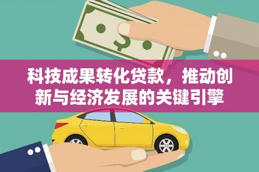 驿城科技成果转化贷款，推动创新与经济发展的关键引擎