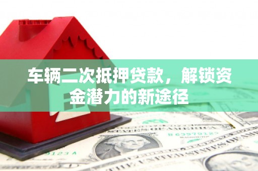 驿城车辆二次抵押贷款，解锁资金潜力的新途径
