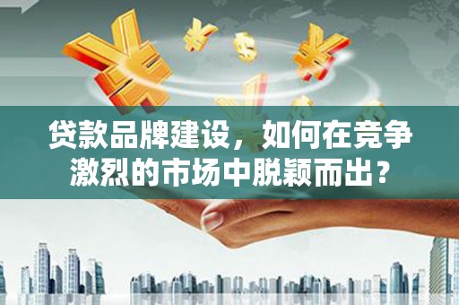 驿城贷款品牌建设，如何在竞争激烈的市场中脱颖而出？