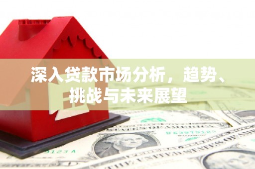 驿城深入贷款市场分析，趋势、挑战与未来展望