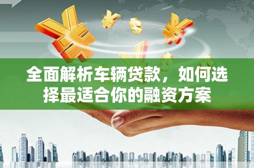 驿城全面解析车辆贷款，如何选择最适合你的融资方案