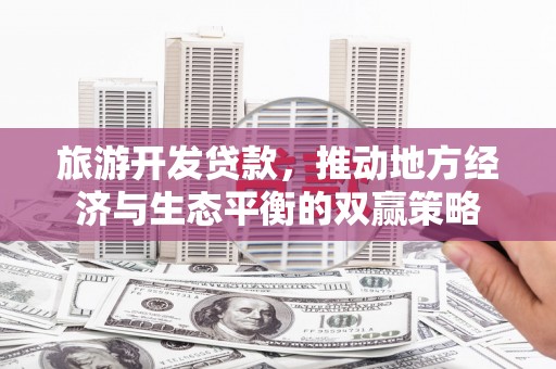 驿城旅游开发贷款，推动地方经济与生态平衡的双赢策略