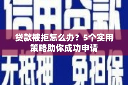 驿城贷款被拒怎么办？5个实用策略助你成功申请