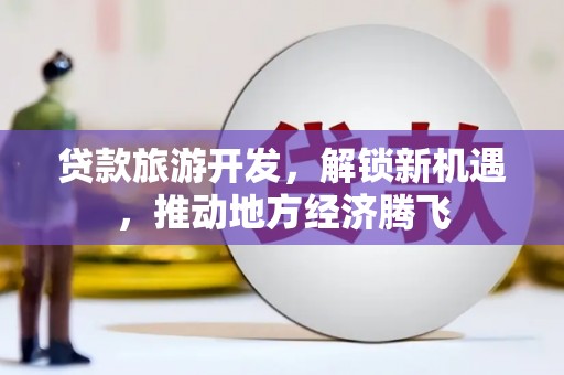 驿城贷款旅游开发，解锁新机遇，推动地方经济腾飞