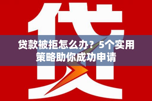 驿城贷款被拒怎么办？5个实用策略助你成功申请
