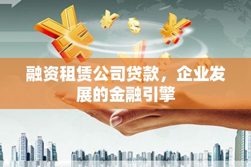 驿城融资租赁公司贷款，企业发展的金融引擎
