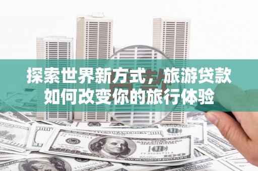 驿城探索世界新方式，旅游贷款如何改变你的旅行体验