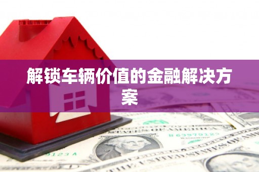 驿城解锁车辆价值的金融解决方案