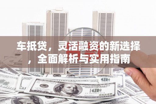 驿城车抵贷，灵活融资的新选择，全面解析与实用指南